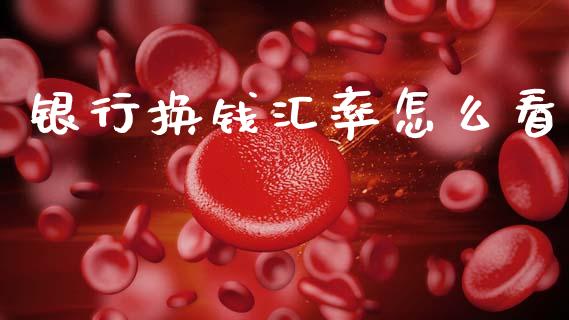 银行换钱汇率怎么看_https://wap.fcdydaikuan.com_金融机构_第1张