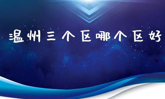 温州三个区哪个区好_https://wap.fcdydaikuan.com_金融机构_第1张