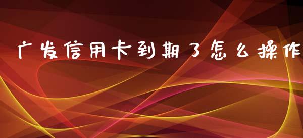 广发信用卡到期了怎么操作_https://wap.fcdydaikuan.com_新股数据_第1张