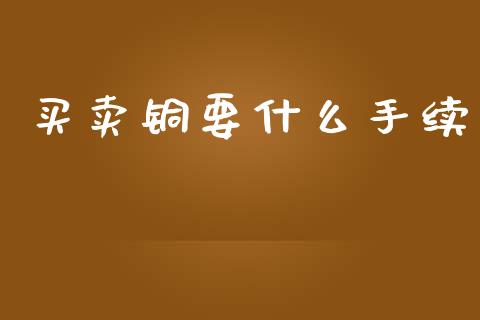 买卖铜要什么手续_https://wap.fcdydaikuan.com_金融机构_第1张
