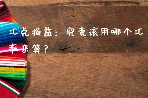 汇兑损益：究竟该用哪个汇率来算？_https://wap.fcdydaikuan.com_理财顾问_第1张