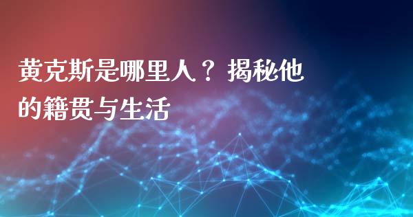 黄克斯是哪里人? 揭秘他的籍贯与生活_理财顾问_第1张_国际投资_理财顾问_投资策略_金融机构 黄克斯是哪里人? 揭秘他的籍贯与生活_https://wap.fcdydaikuan.com_理财顾问_第1张