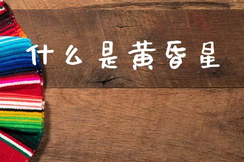 什么是黄昏星_https://wap.fcdydaikuan.com_理财顾问_第1张