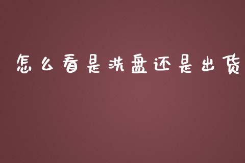 怎么看是洗盘还是出货_https://wap.fcdydaikuan.com_国际投资_第1张