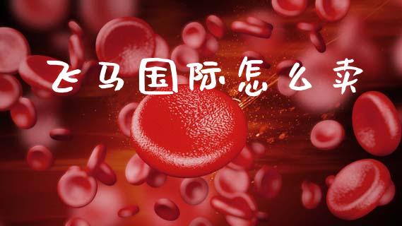 飞马国际怎么卖_https://wap.fcdydaikuan.com_国际投资_第1张