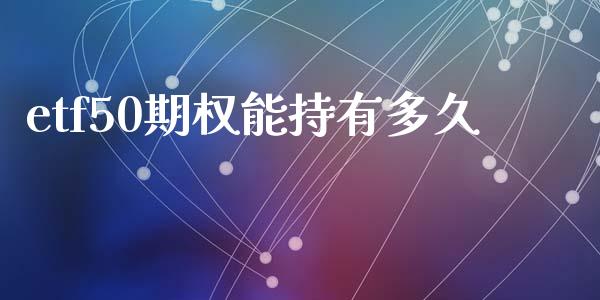 etf50期权能持有多久_https://wap.fcdydaikuan.com_国际投资_第1张