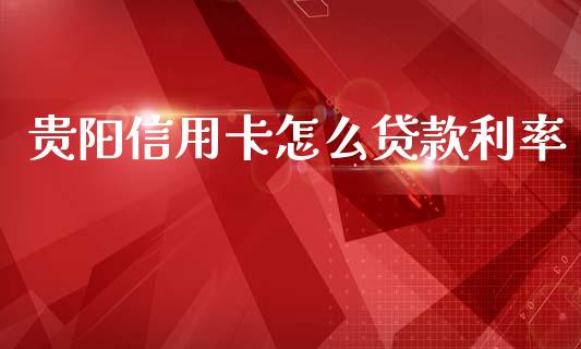 贵阳信用卡怎么贷款利率_https://wap.fcdydaikuan.com_投资策略_第1张