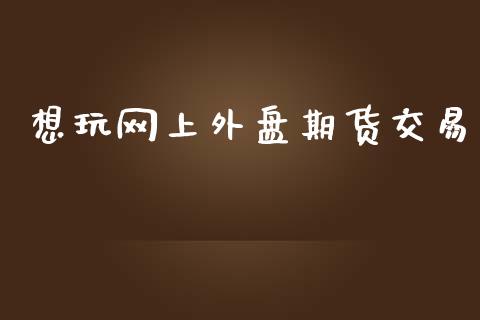 想玩网上外盘期货交易_https://wap.fcdydaikuan.com_投资策略_第1张