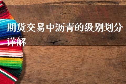 期货交易中沥青的级别划分详解_https://wap.fcdydaikuan.com_新股数据_第1张