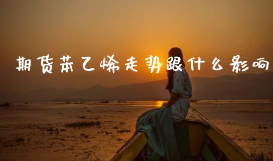 期货苯乙烯走势跟什么影响_https://wap.fcdydaikuan.com_新股数据_第1张