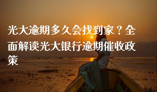 光大逾期多久会找到家？全面解读光大银行逾期催收政策_https://wap.fcdydaikuan.com_新股数据_第1张