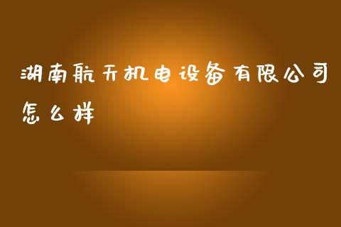 湖南航天机电设备有限公司怎么样_https://wap.fcdydaikuan.com_理财顾问_第1张
