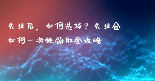 失业后，如何选择？失业金如何一次性领取全攻略_https://wap.fcdydaikuan.com_金融机构_第1张