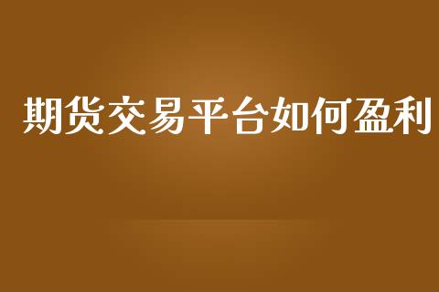 期货交易平台如何盈利_https://wap.fcdydaikuan.com_期货品种_第1张