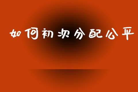 如何初次分配公平_https://wap.fcdydaikuan.com_理财顾问_第1张