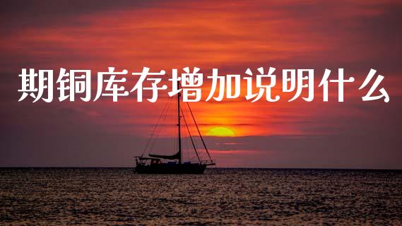 期铜库存增加说明什么_https://wap.fcdydaikuan.com_金融机构_第1张
