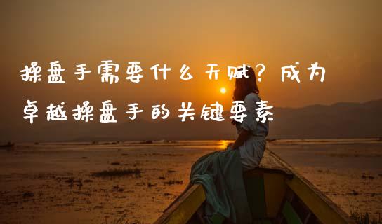 操盘手需要什么天赋？成为卓越操盘手的关键要素_https://wap.fcdydaikuan.com_国际投资_第1张