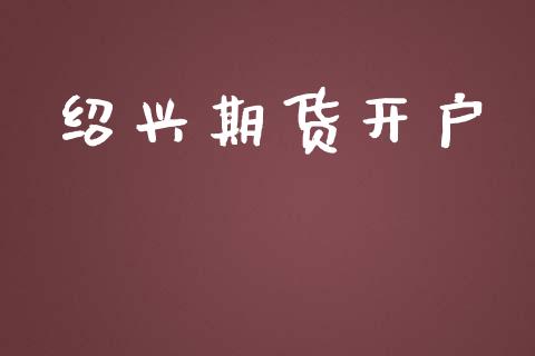 绍兴期货开户_https://wap.fcdydaikuan.com_理财顾问_第1张