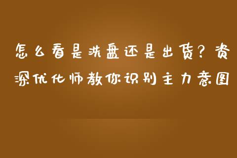 怎么看是洗盘还是出货？资深优化师教你识别主力意图_https://wap.fcdydaikuan.com_国际投资_第1张
