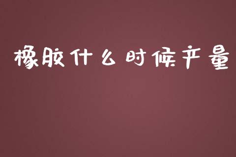 橡胶什么时候产量_https://wap.fcdydaikuan.com_理财顾问_第1张