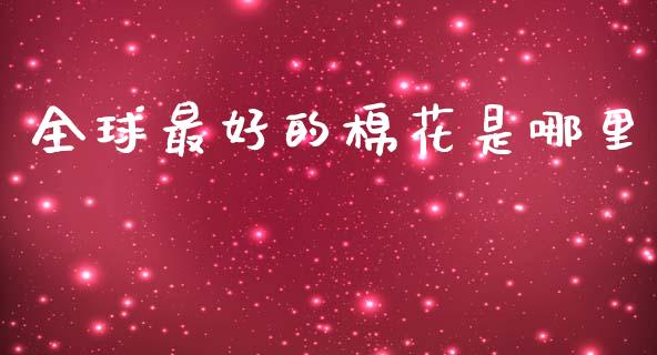 全球最好的棉花是哪里_https://wap.fcdydaikuan.com_新股数据_第1张