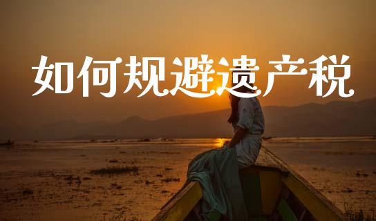 如何规避遗产税_https://wap.fcdydaikuan.com_理财顾问_第1张