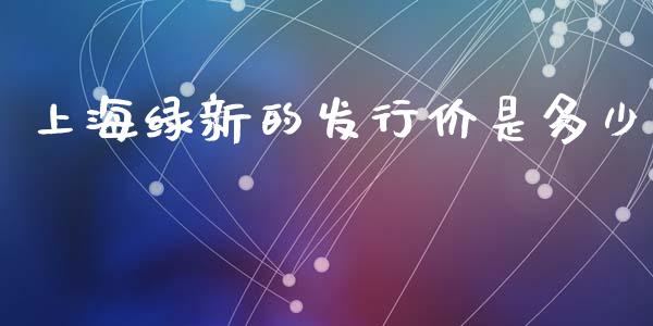 上海绿新的发行价是多少_https://wap.fcdydaikuan.com_金融机构_第1张