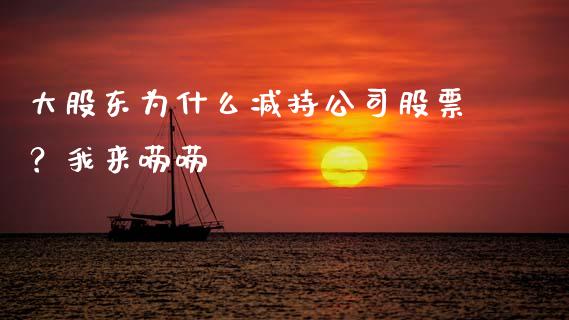 大股东为什么减持公司股票？我来唠唠_https://wap.fcdydaikuan.com_新股数据_第1张