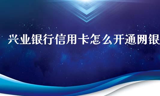 兴业银行信用卡怎么开通网银_https://wap.fcdydaikuan.com_金融机构_第1张