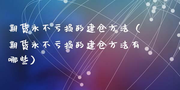 期货永不亏损的建仓方法（期货永不亏损的建仓方法有哪些）_https://wap.fcdydaikuan.com_金融机构_第1张