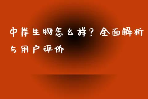 中岸生物怎么样？全面解析与用户评价_https://wap.fcdydaikuan.com_新股数据_第1张