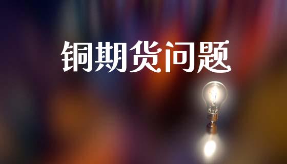 铜期货问题_https://wap.fcdydaikuan.com_理财顾问_第1张