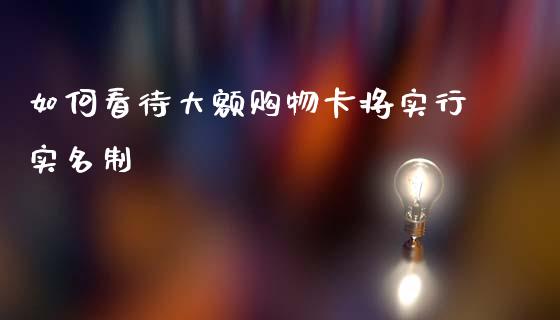 如何看待大额购物卡将实行实名制_https://wap.fcdydaikuan.com_理财顾问_第1张