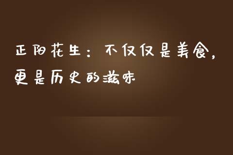 正阳花生：不仅仅是美食，更是历史的滋味_https://wap.fcdydaikuan.com_理财顾问_第1张