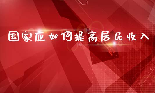 国家应如何提高居民收入_https://wap.fcdydaikuan.com_金融机构_第1张