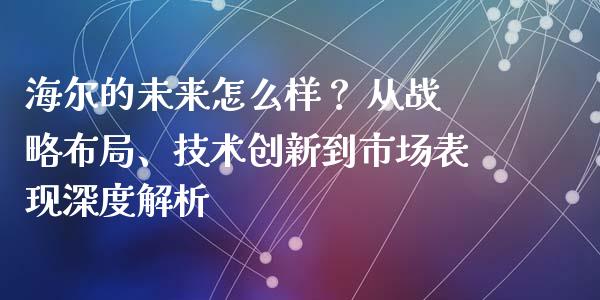 海尔的未来怎么样？ 从战略布局、技术创新到市场表现深度解析_https://wap.fcdydaikuan.com_金融机构_第1张