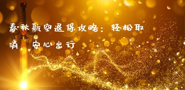 春秋航空退保攻略：轻松取消，安心出行_https://wap.fcdydaikuan.com_理财顾问_第1张