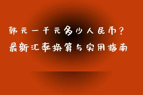 韩元一千元多少人民币？ 最新汇率换算与实用指南_https://wap.fcdydaikuan.com_金融机构_第1张