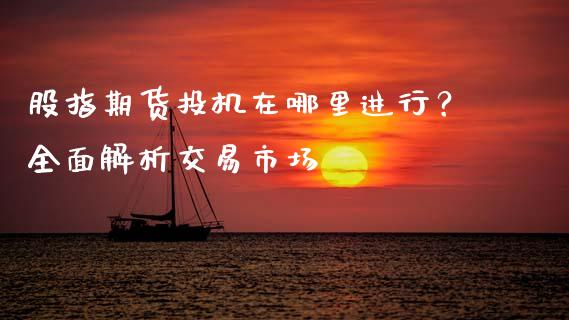 股指期货投机在哪里进行？全面解析交易市场_https://wap.fcdydaikuan.com_国际投资_第1张