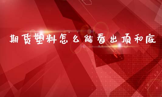 期货塑料怎么能看出顶和底_https://wap.fcdydaikuan.com_金融机构_第1张