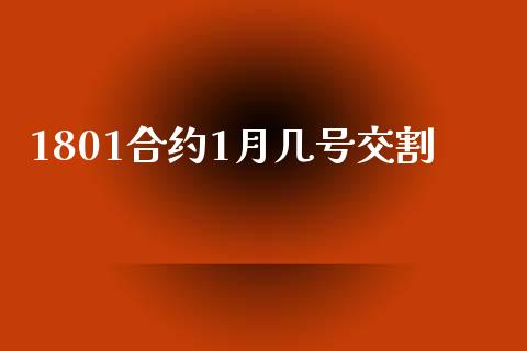 1801合约1月几号交割_https://wap.fcdydaikuan.com_投资策略_第1张