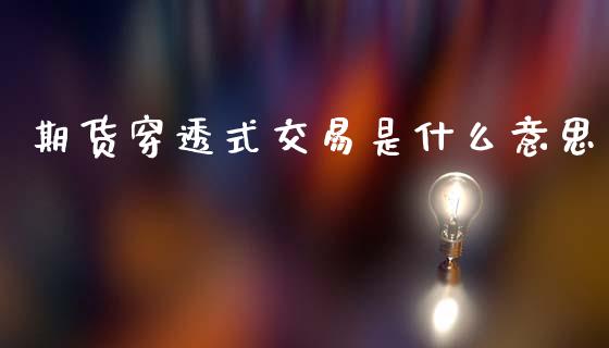期货穿透式交易是什么意思_期货品种_第1张_国际投资_理财顾问_投资策略_金融机构 期货穿透式交易是什么意思_https://wap.fcdydaikuan.com_期货品种_第1张