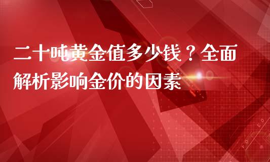 二十吨黄金值多少钱？全面解析影响金价的因素_https://wap.fcdydaikuan.com_金融机构_第1张