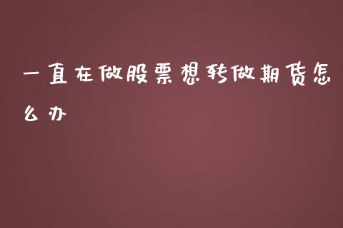 一直在做股票想转做期货怎么办_https://wap.fcdydaikuan.com_理财顾问_第1张