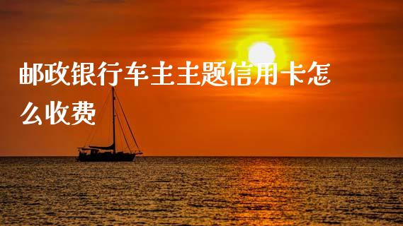 邮政银行车主主题信用卡怎么收费_https://wap.fcdydaikuan.com_投资策略_第1张