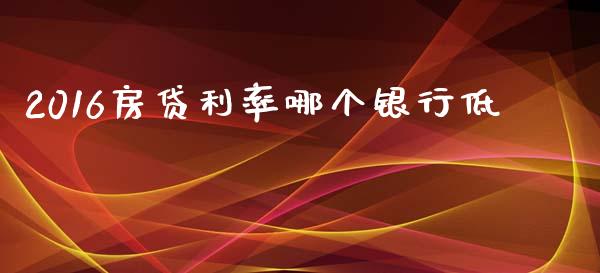 2016房贷利率哪个银行低_https://wap.fcdydaikuan.com_金融机构_第1张