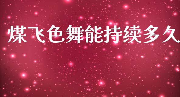 煤飞色舞能持续多久_https://wap.fcdydaikuan.com_金融机构_第1张