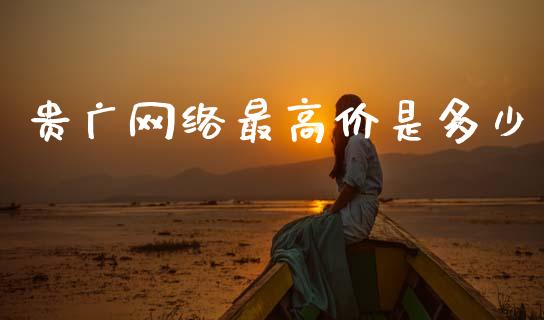 贵广网络最高价是多少_https://wap.fcdydaikuan.com_期货品种_第1张