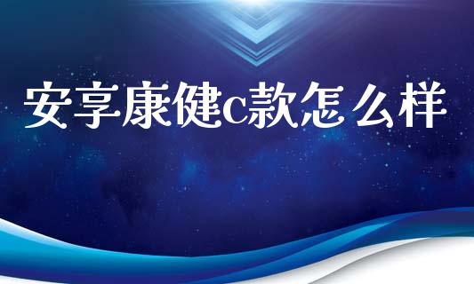 安享康健c款怎么样_https://wap.fcdydaikuan.com_国际投资_第1张