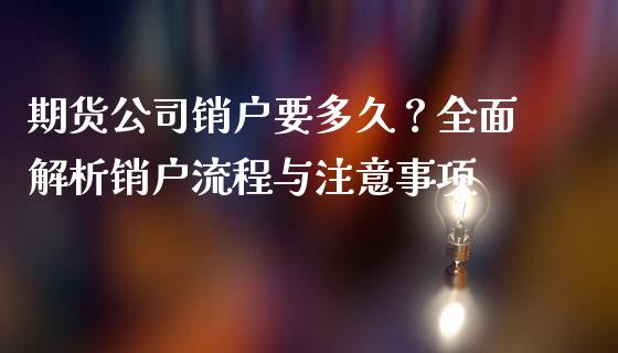 期货公司销户要多久？全面解析销户流程与注意事项_https://wap.fcdydaikuan.com_理财顾问_第1张